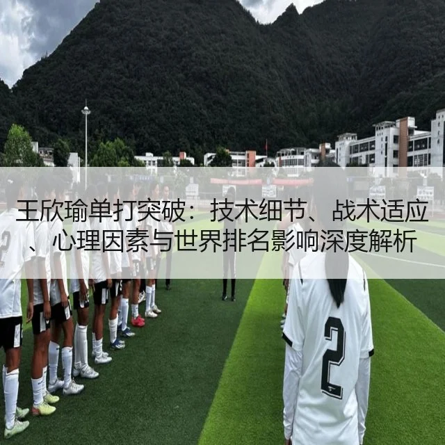 王欣瑜单打突破：技术细节、战术适应、心理因素与世界排名影响深度解析